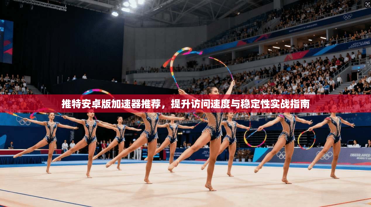 推特安卓版加速器推荐,提升访问速度与稳定性实战指南