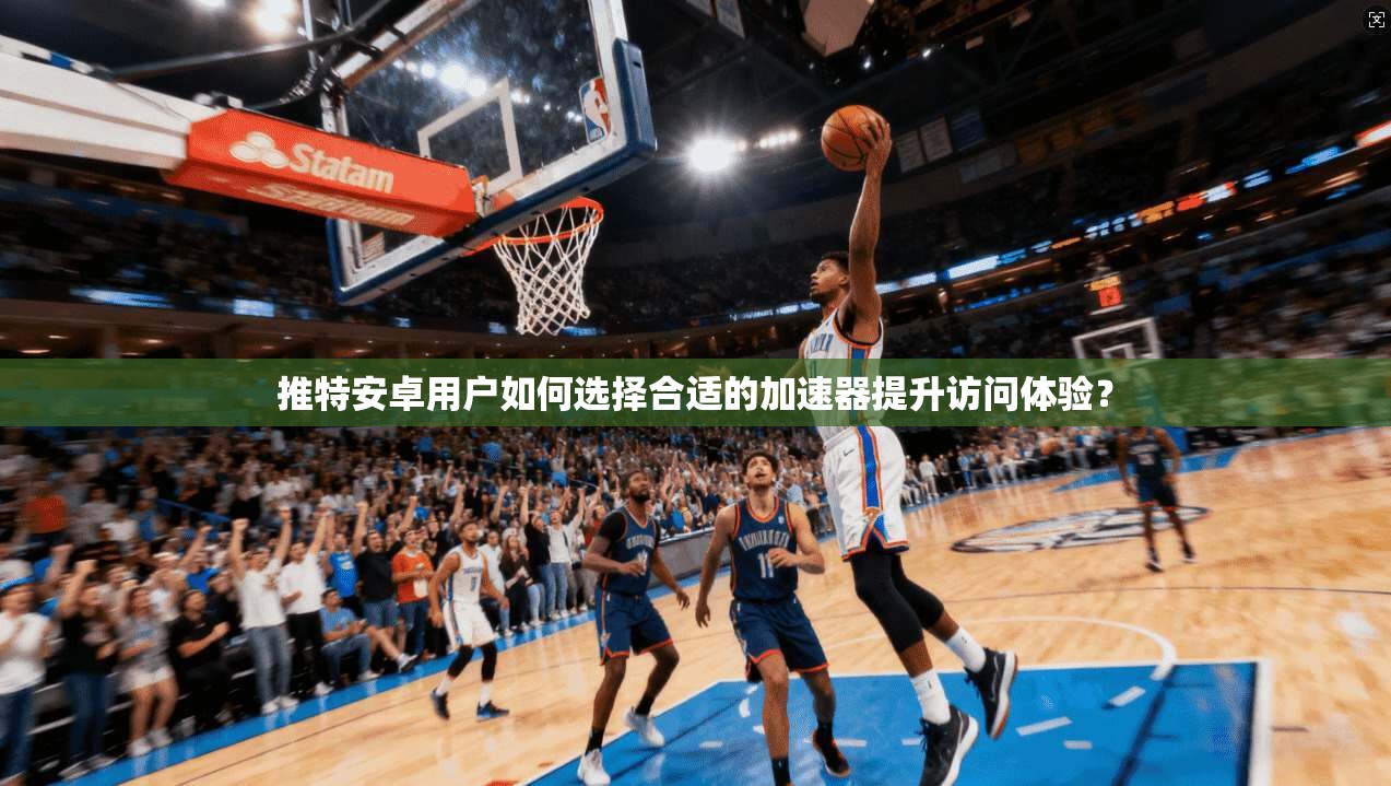推特安卓用户如何选择合适的加速器提升访问体验？