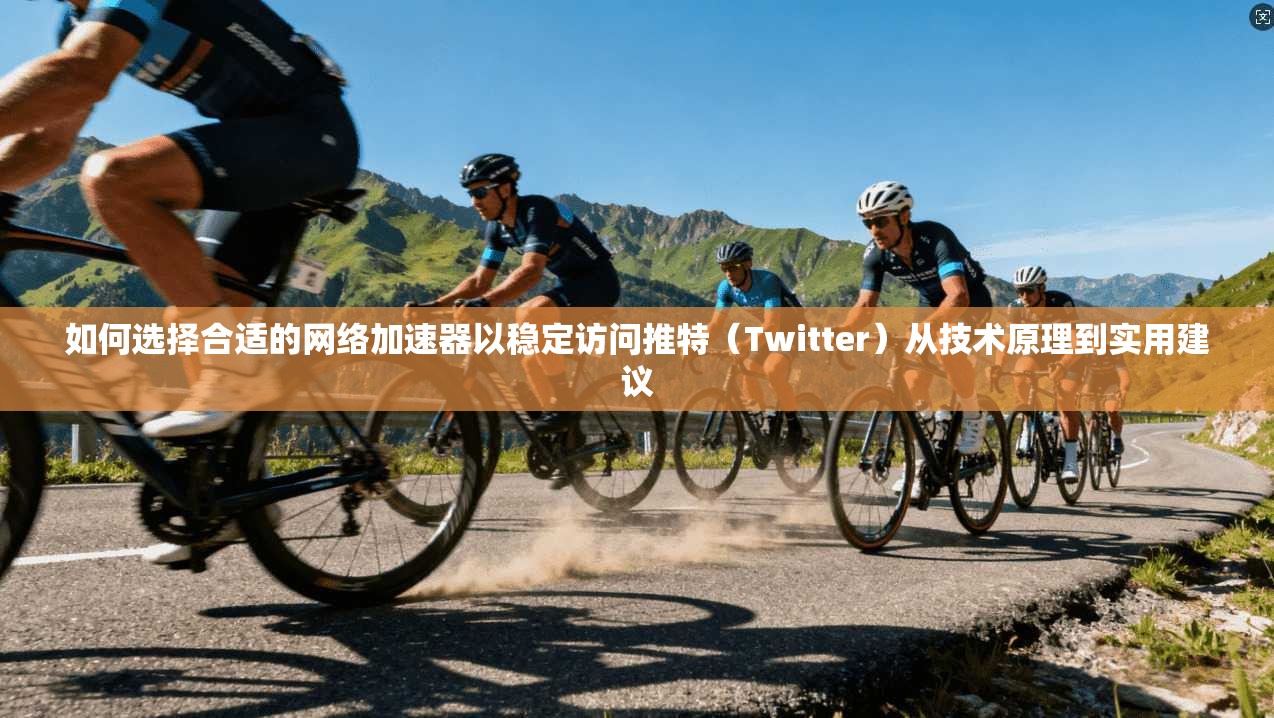 如何选择合适的网络加速器以稳定访问推特（Twitter）从技术原理到实用建议