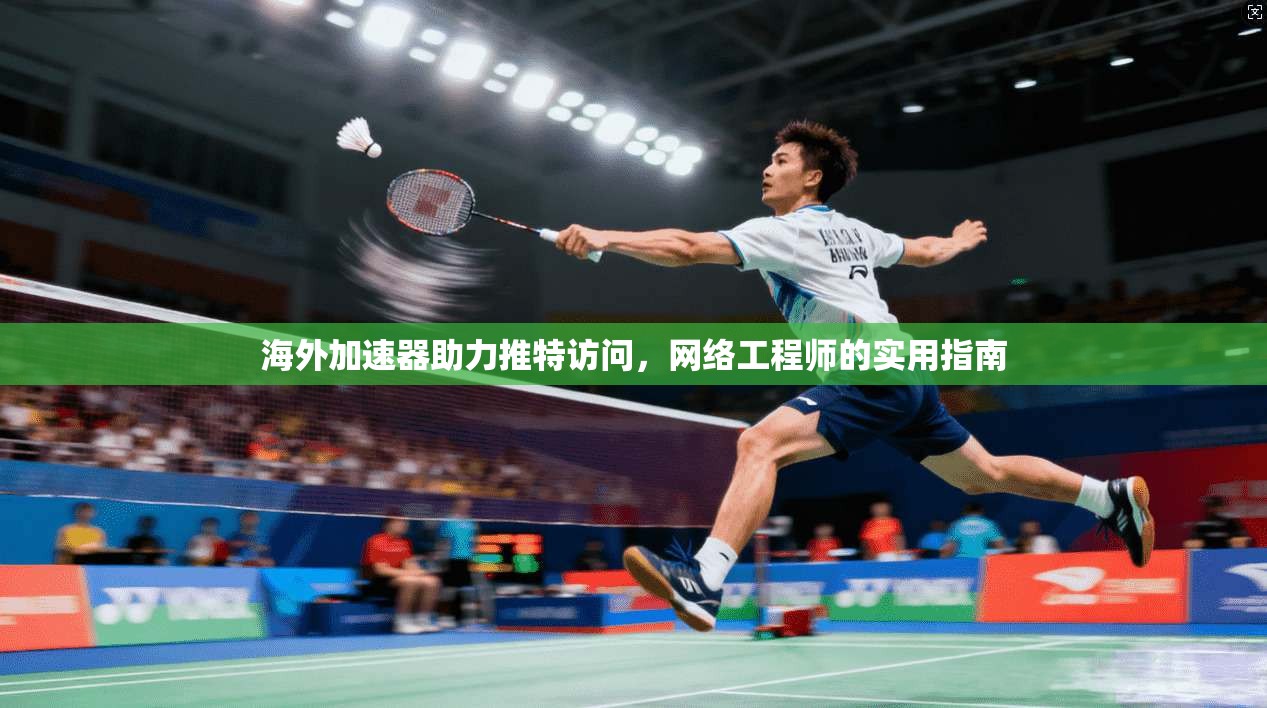 海外加速器助力推特访问，网络工程师的实用指南