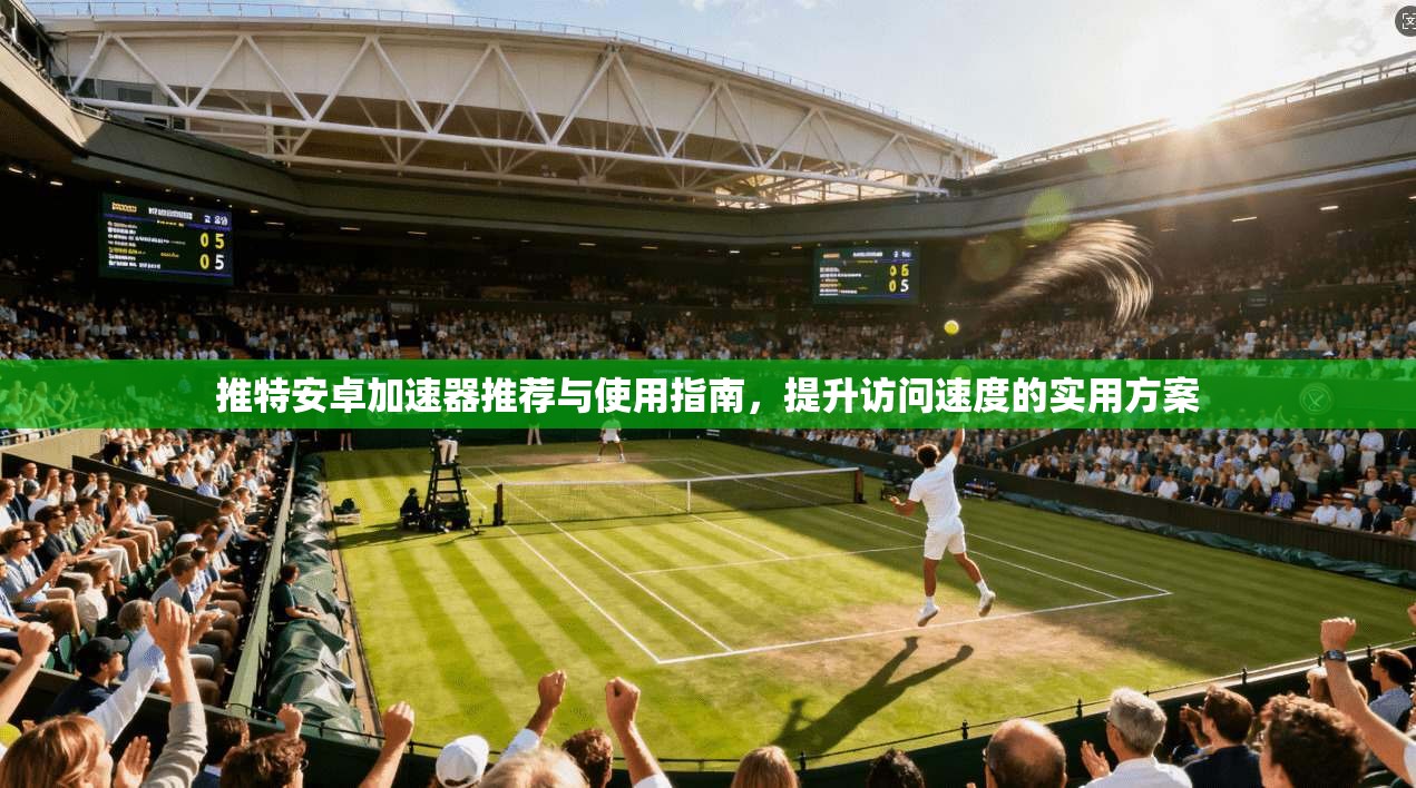 推特安卓加速器推荐与使用指南，提升访问速度的实用方案