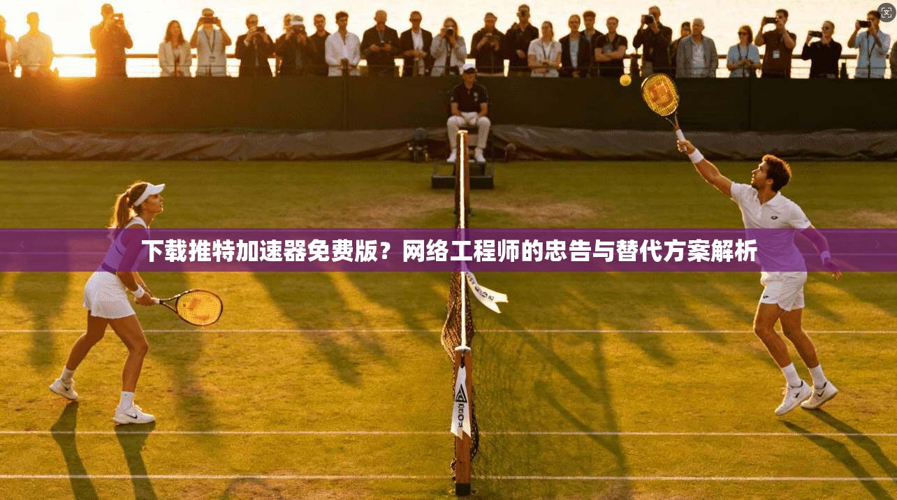 下载推特加速器免费版?网络工程师的忠告与替代方案解析