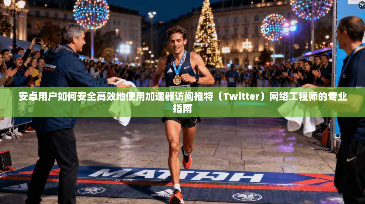 安卓用户如何安全高效地使用加速器访问推特（Twitter）网络工程师的专业指南