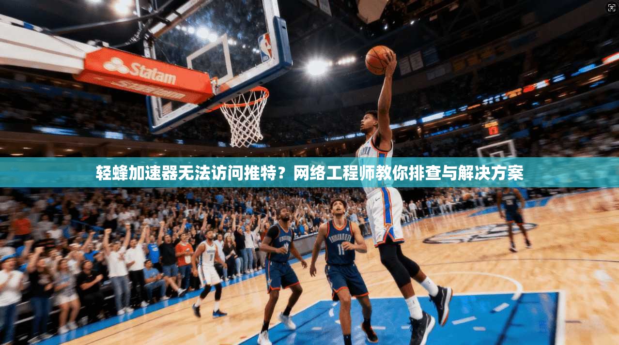 轻蜂加速器无法访问推特？网络工程师教你排查与解决方案
