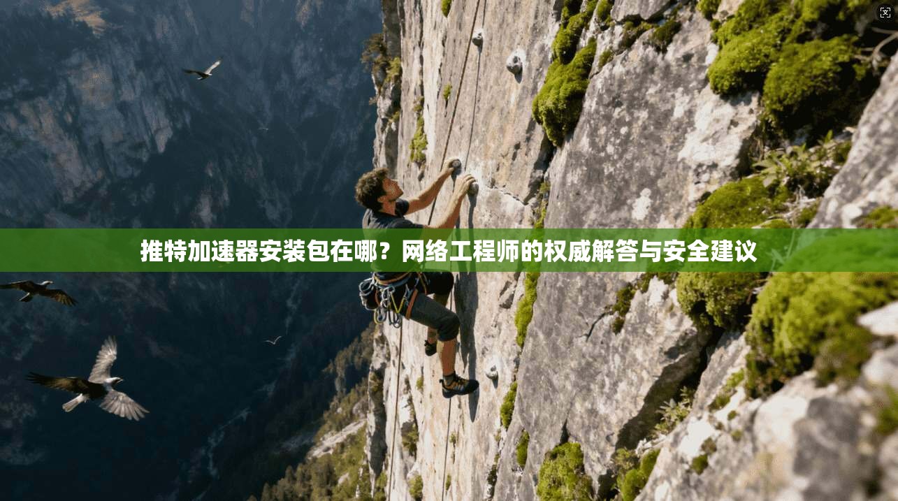 推特加速器安装包在哪？网络工程师的权威解答与安全建议