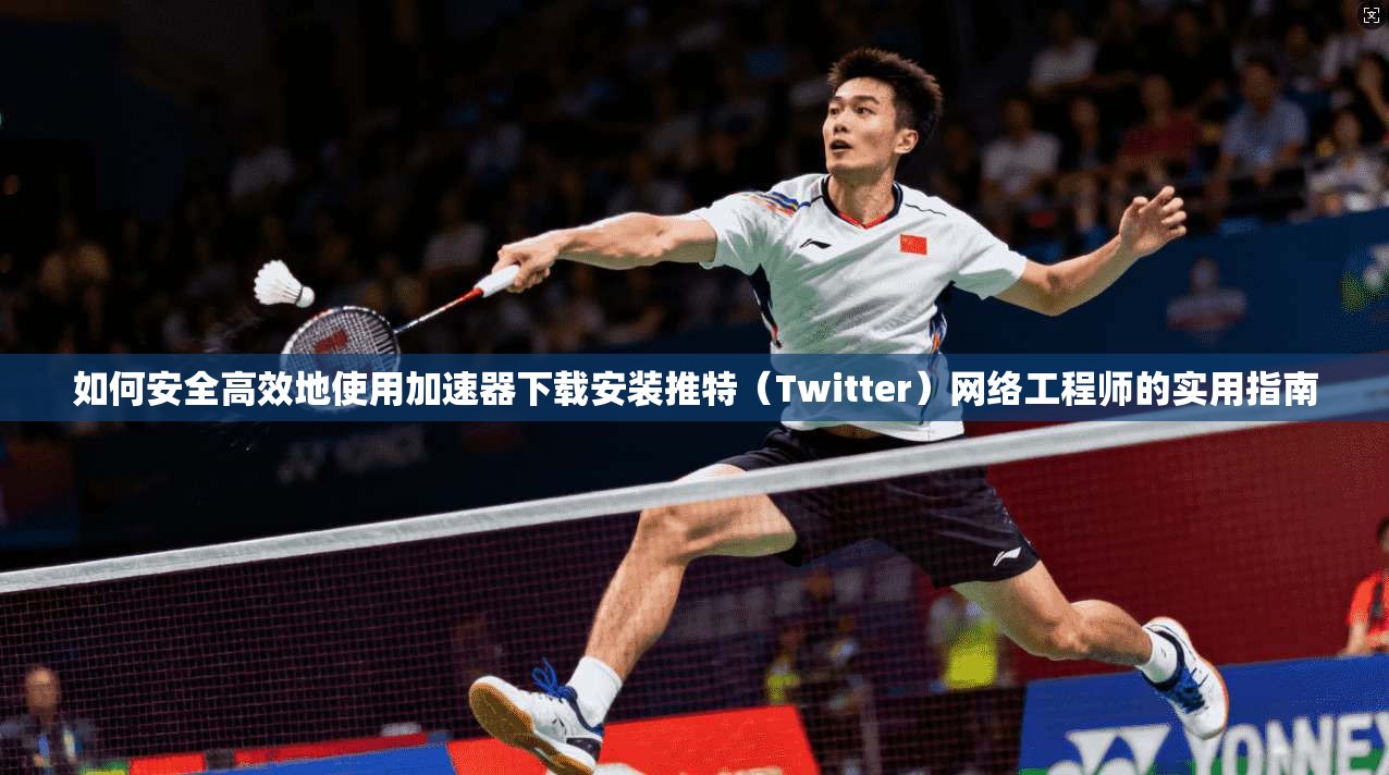 如何安全高效地使用加速器下载安装推特（Twitter）网络工程师的实用指南
