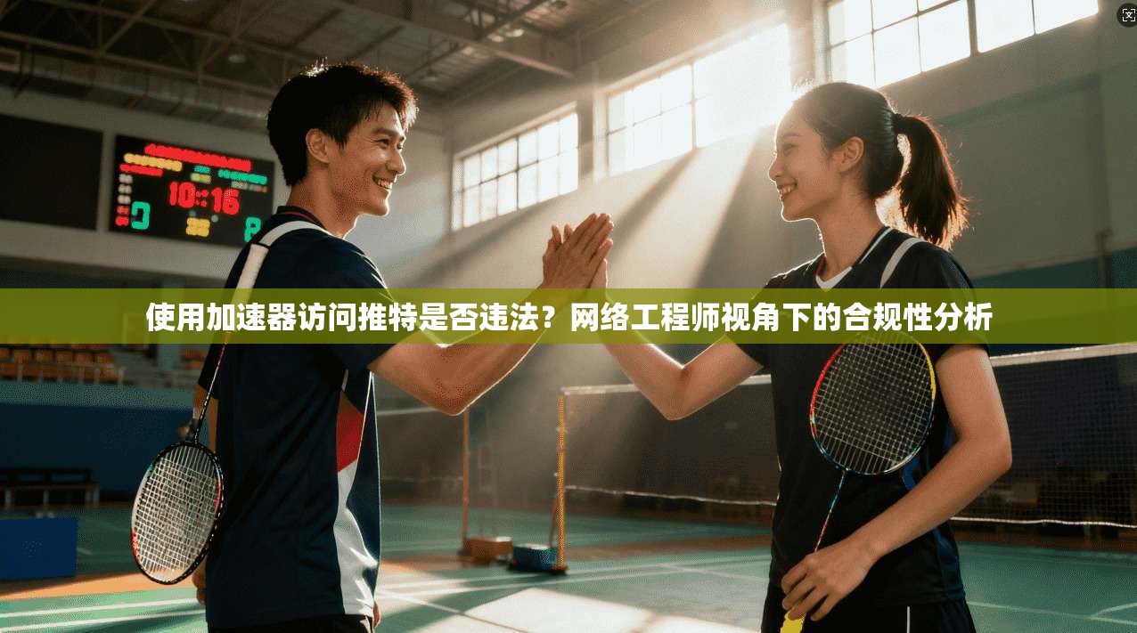 使用加速器访问推特是否违法？网络工程师视角下的合规性分析