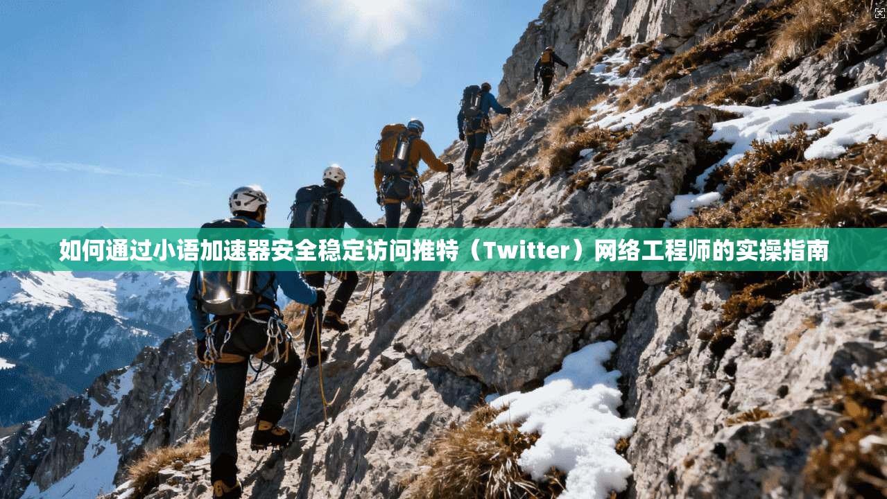 如何通过小语加速器安全稳定访问推特（Twitter）网络工程师的实操指南