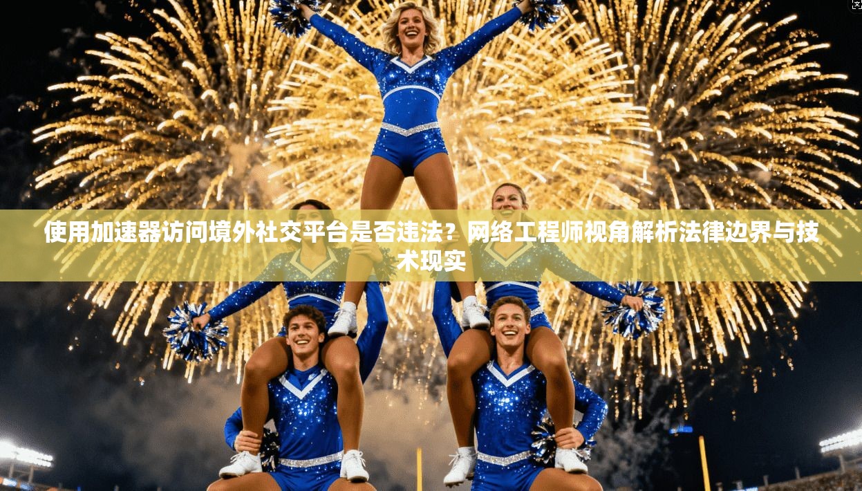使用加速器访问境外社交平台是否违法？网络工程师视角解析法律边界与技术现实