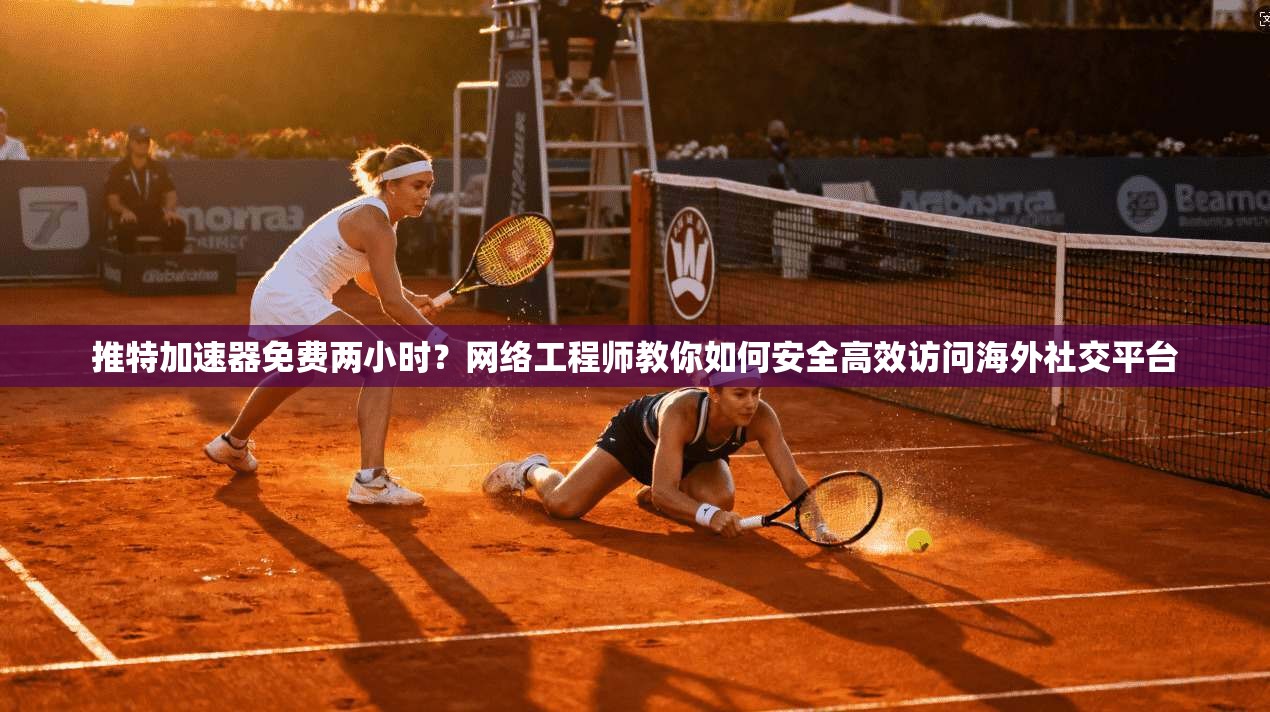 推特加速器免费两小时？网络工程师教你如何安全高效访问海外社交平台