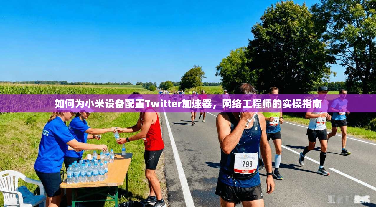 如何为小米设备配置Twitter加速器,网络工程师的实操指南