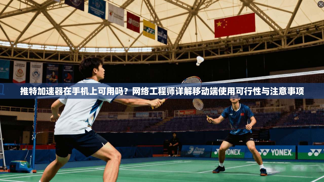 推特加速器在手机上可用吗?网络工程师详解移动端使用可行性与注意事项