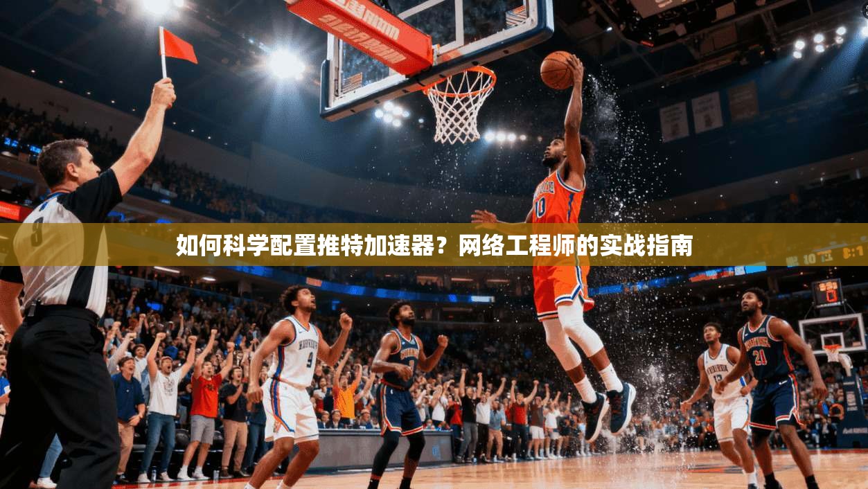如何科学配置推特加速器？网络工程师的实战指南