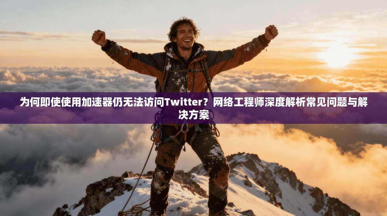为何即使使用加速器仍无法访问Twitter？网络工程师深度解析常见问题与解决方案