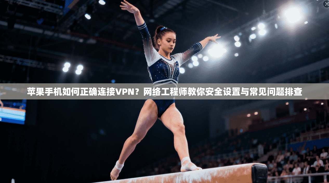 苹果手机如何正确连接VPN？网络工程师教你安全设置与常见问题排查