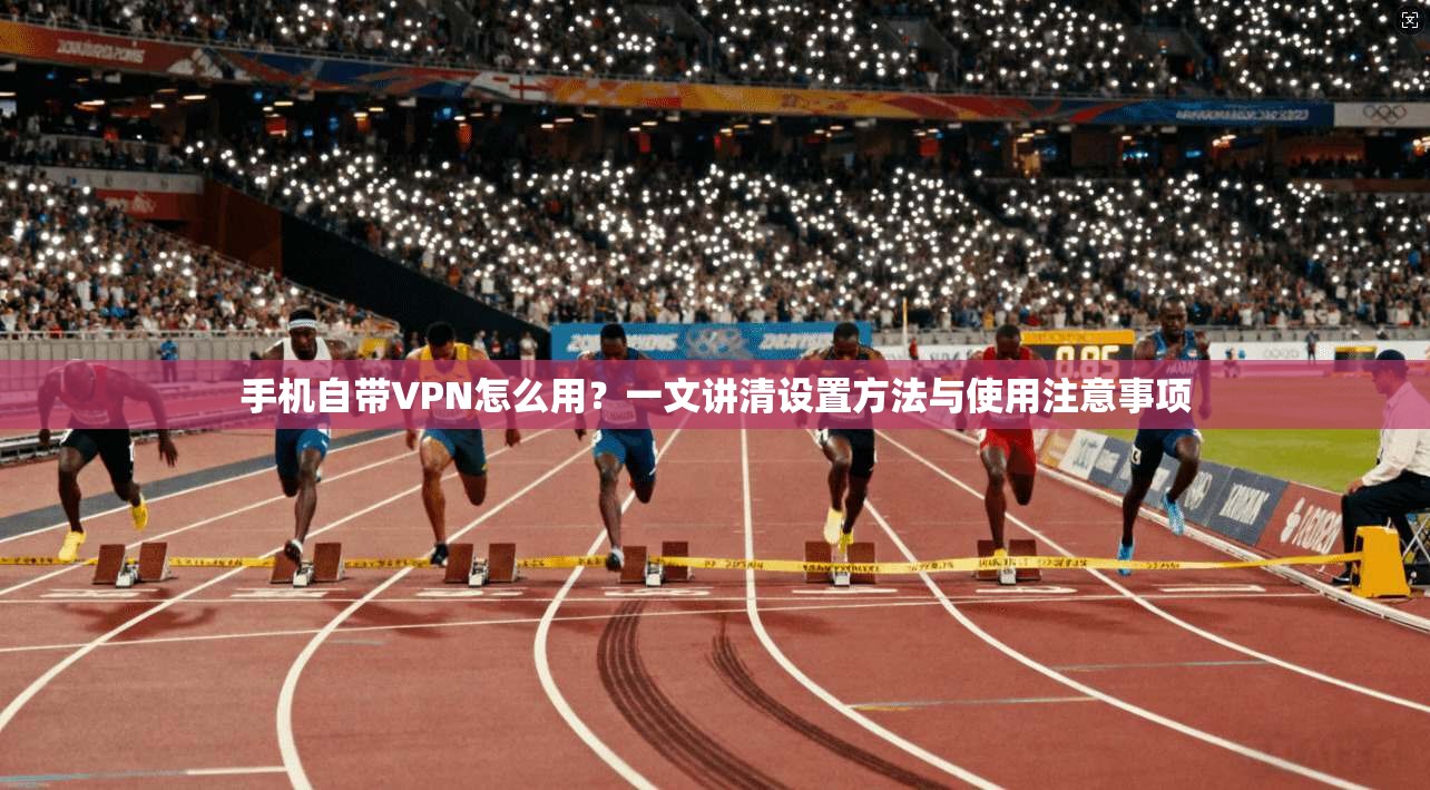 手机自带VPN怎么用？一文讲清设置方法与使用注意事项