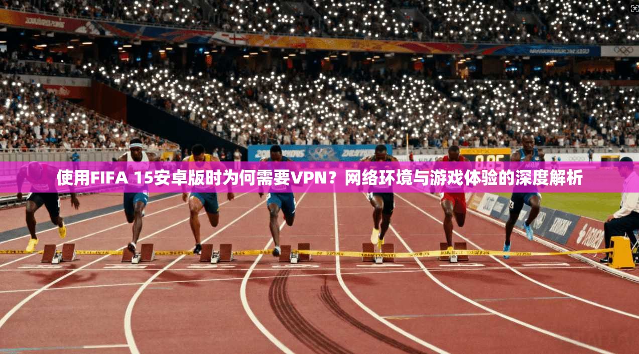 使用FIFA 15安卓版时为何需要VPN？网络环境与游戏体验的深度解析