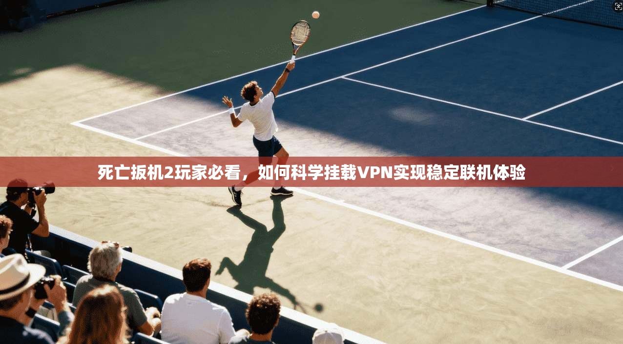 死亡扳机2玩家必看，如何科学挂载VPN实现稳定联机体验