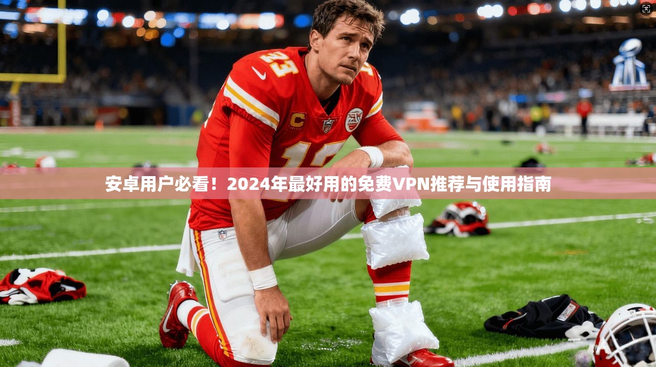 安卓用户必看！2024年最好用的免费VPN推荐与使用指南