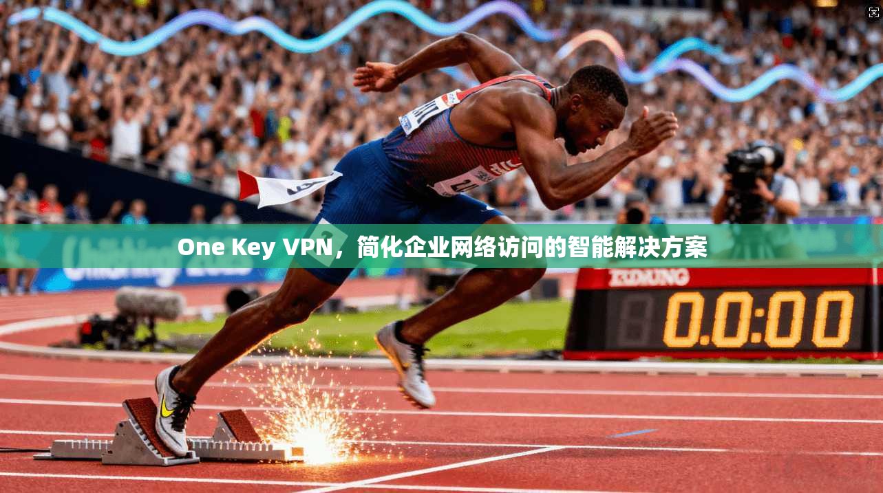 One Key VPN,简化企业网络访问的智能解决方案