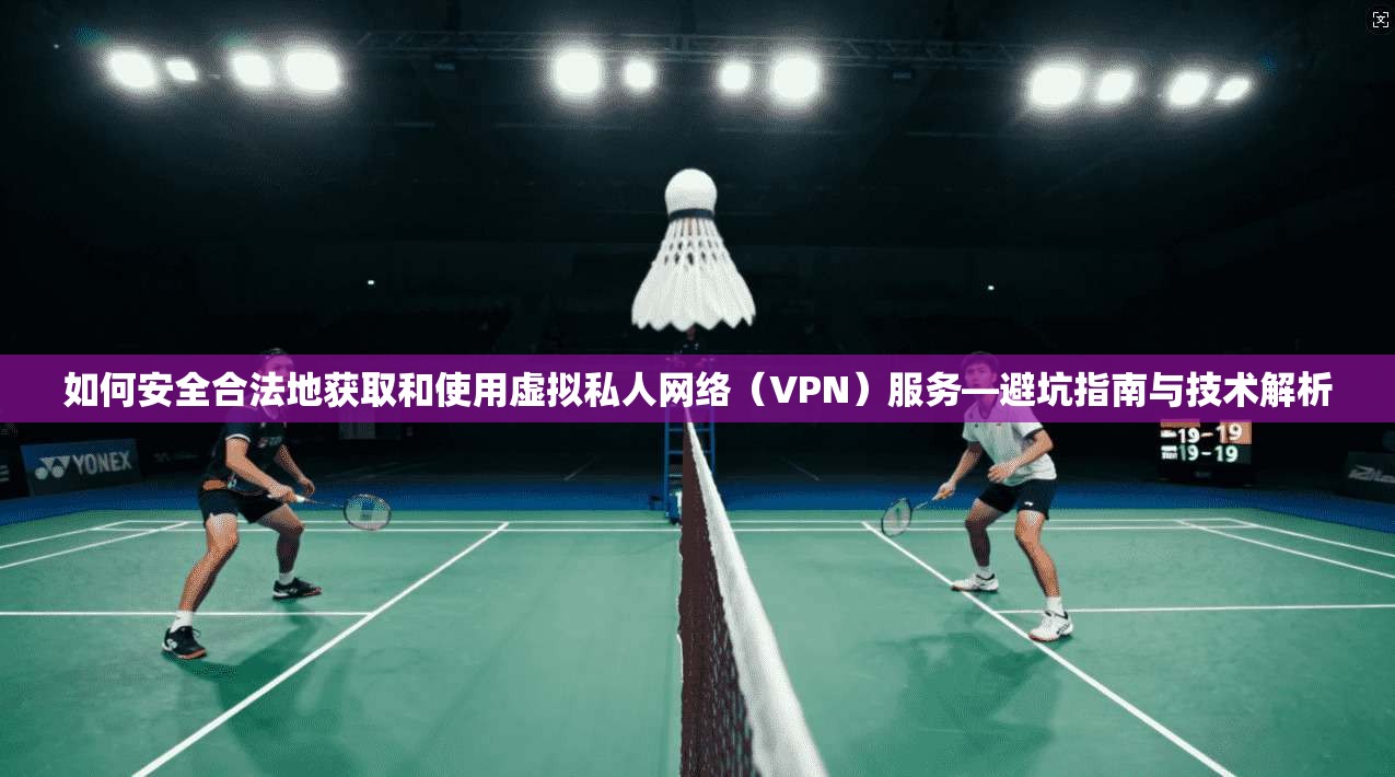 如何安全合法地获取和使用虚拟私人网络(VPN)服务—避坑指南与技术解析