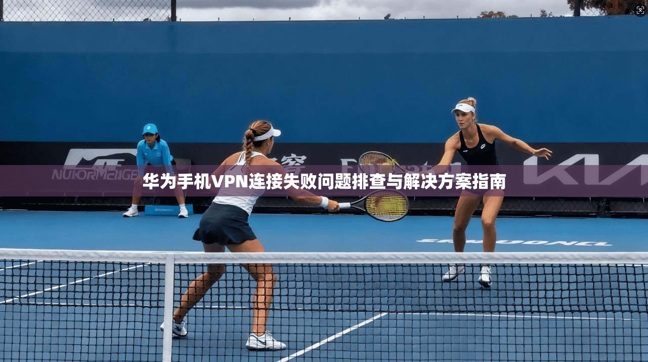 华为手机VPN连接失败问题排查与解决方案指南