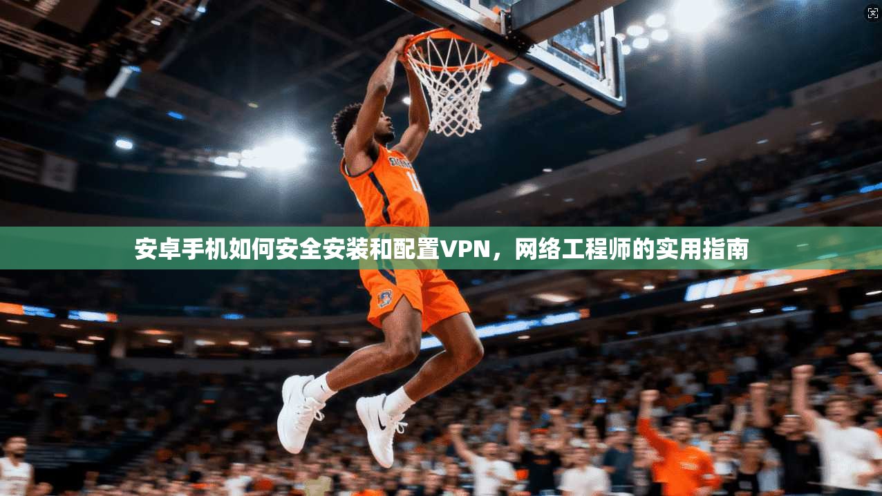 安卓手机如何安全安装和配置VPN，网络工程师的实用指南