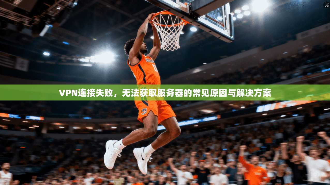 VPN连接失败，无法获取服务器的常见原因与解决方案