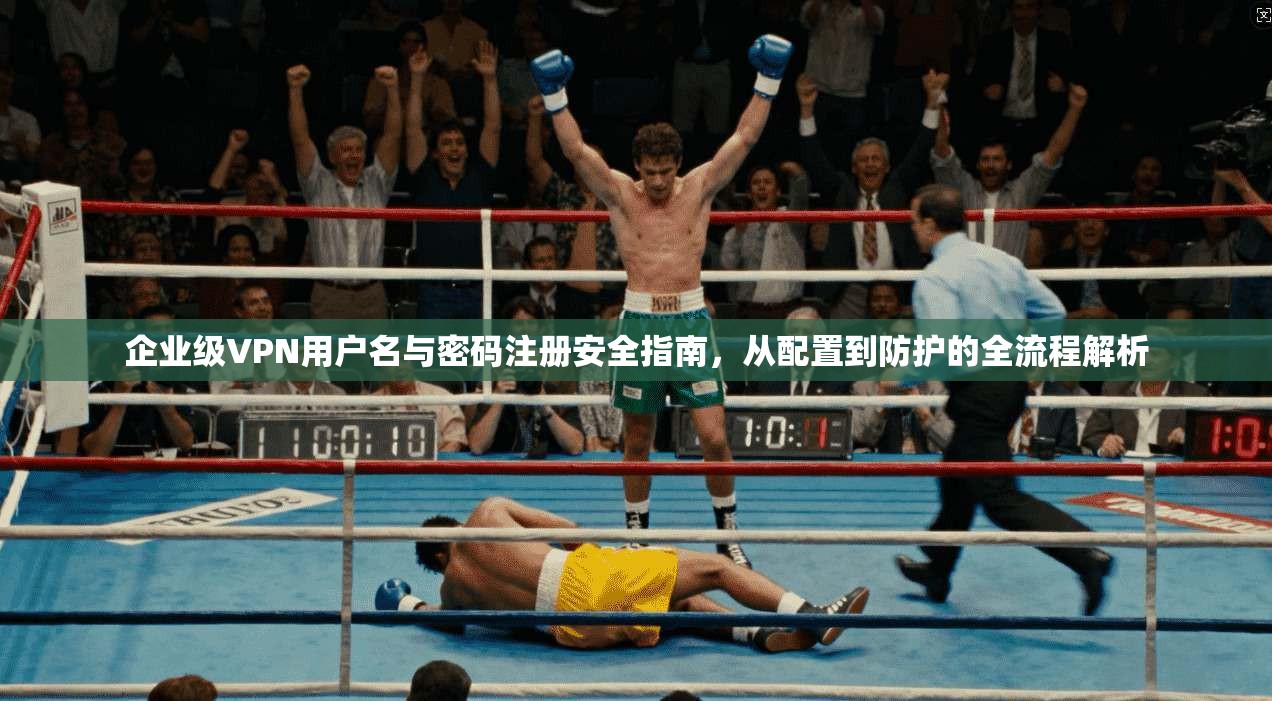 企业级VPN用户名与密码注册安全指南，从配置到防护的全流程解析