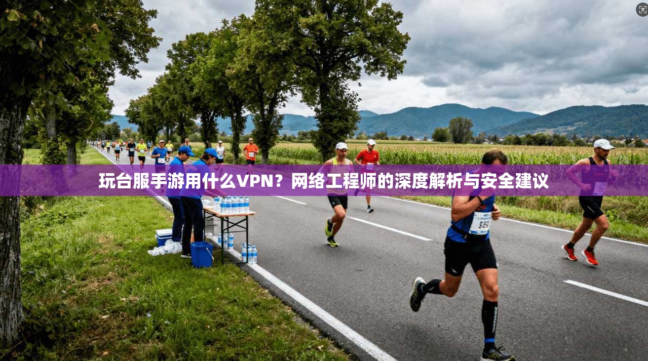 玩台服手游用什么VPN？网络工程师的深度解析与安全建议