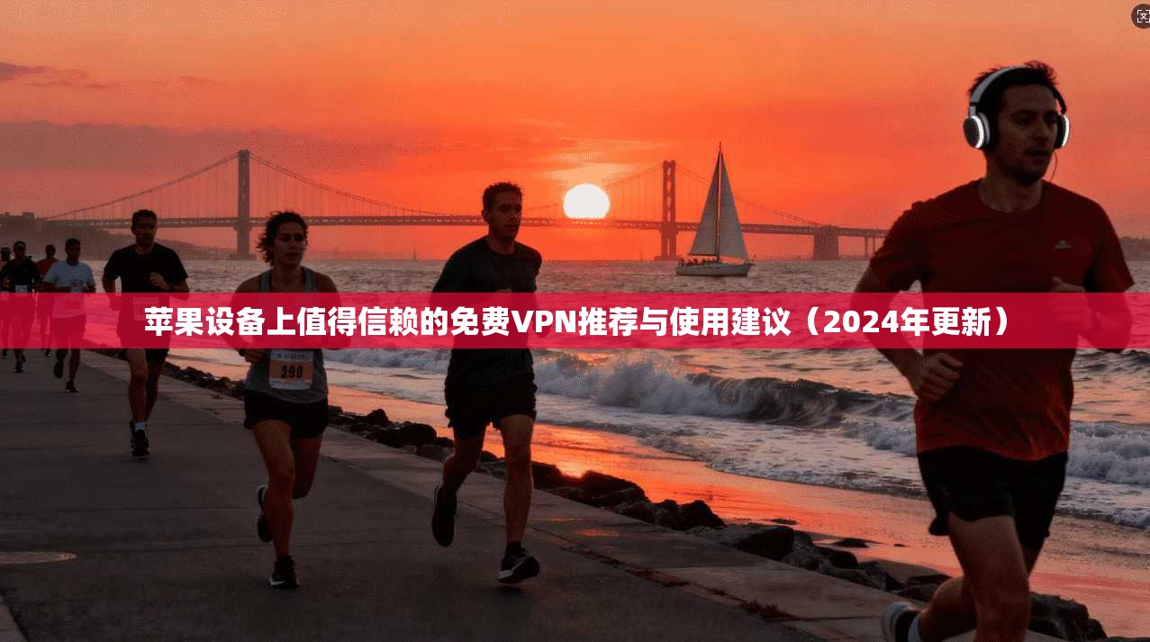 苹果设备上值得信赖的免费VPN推荐与使用建议（2024年更新）