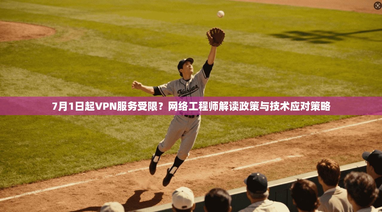 7月1日起VPN服务受限？网络工程师解读政策与技术应对策略