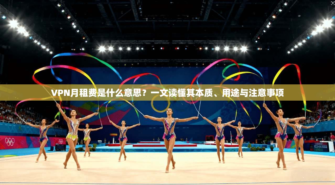 VPN月租费是什么意思？一文读懂其本质、用途与注意事项