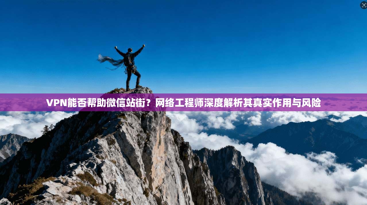 VPN能否帮助微信站街？网络工程师深度解析其真实作用与风险