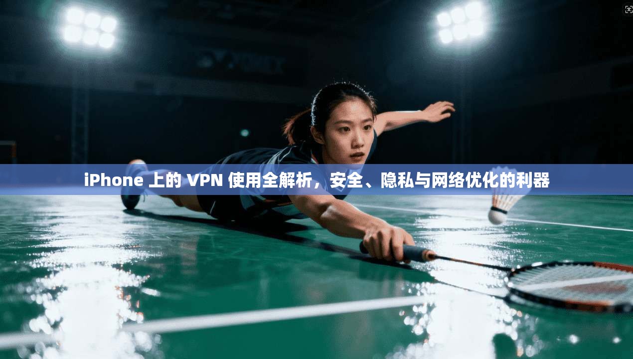 iPhone 上的 VPN 使用全解析，安全、隐私与网络优化的利器