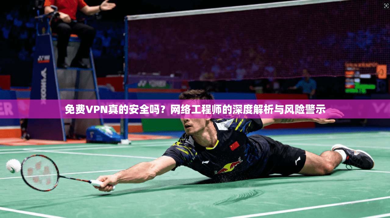 免费VPN真的安全吗？网络工程师的深度解析与风险警示