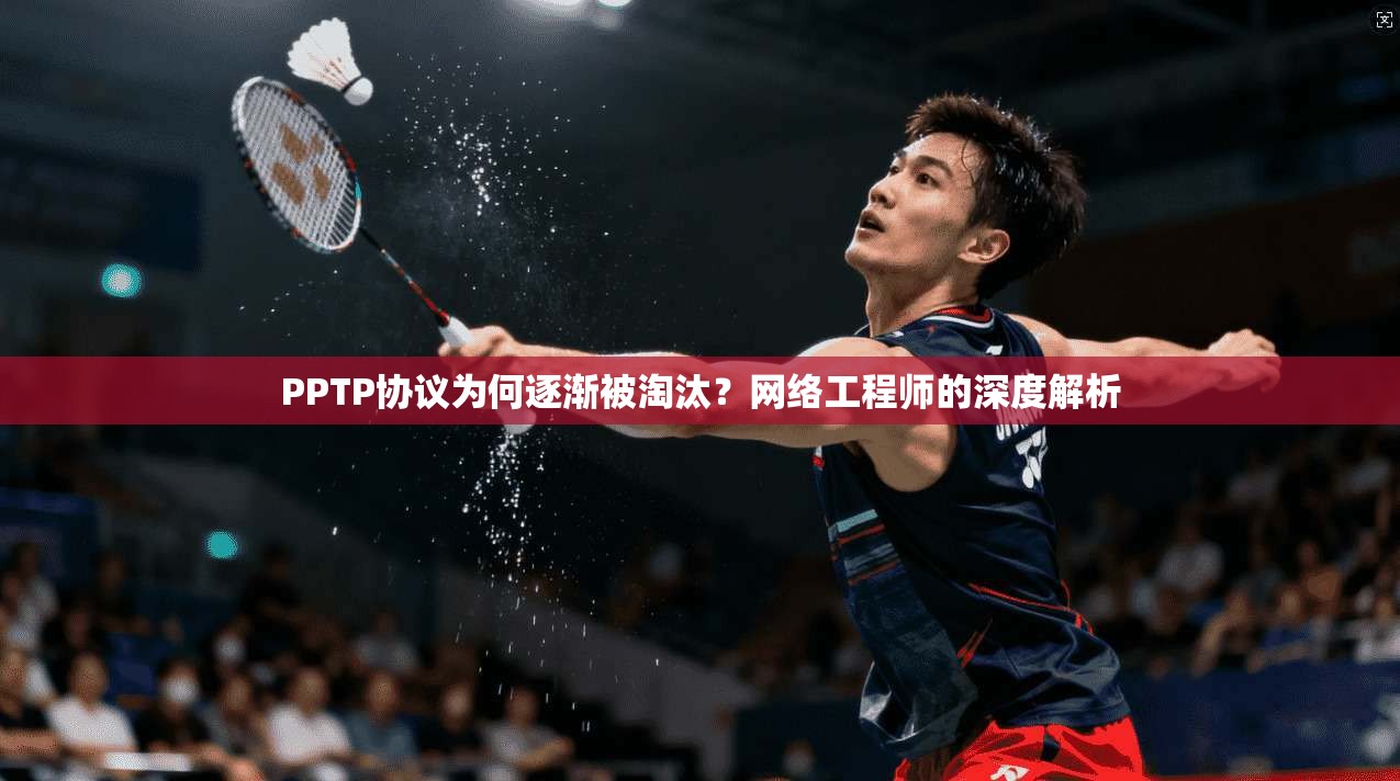 PPTP协议为何逐渐被淘汰？网络工程师的深度解析