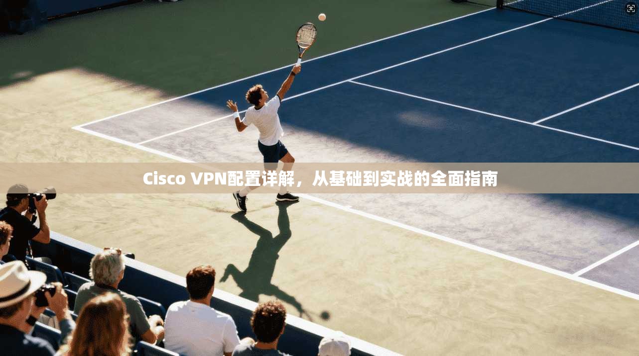 Cisco VPN配置详解，从基础到实战的全面指南