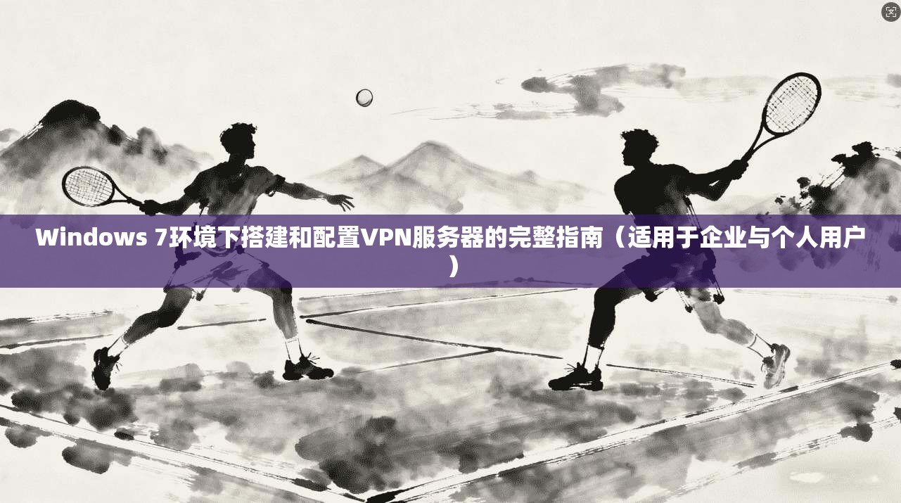 Windows 7环境下搭建和配置VPN服务器的完整指南(适用于企业与个人用户)