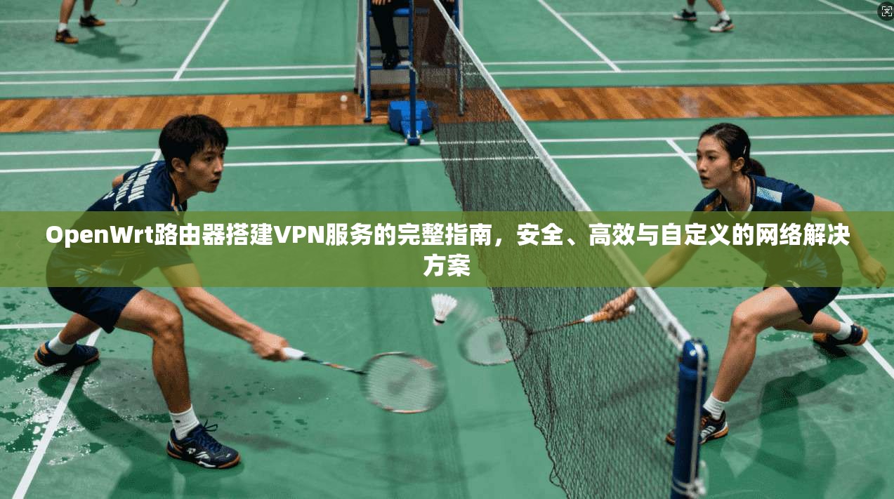 OpenWrt路由器搭建VPN服务的完整指南,安全、高效与自定义的网络解决方案