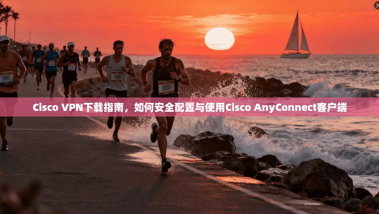Cisco VPN下载指南,如何安全配置与使用Cisco AnyConnect客户端