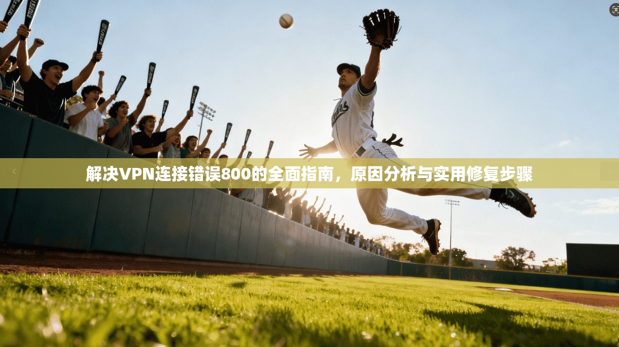 解决VPN连接错误800的全面指南，原因分析与实用修复步骤