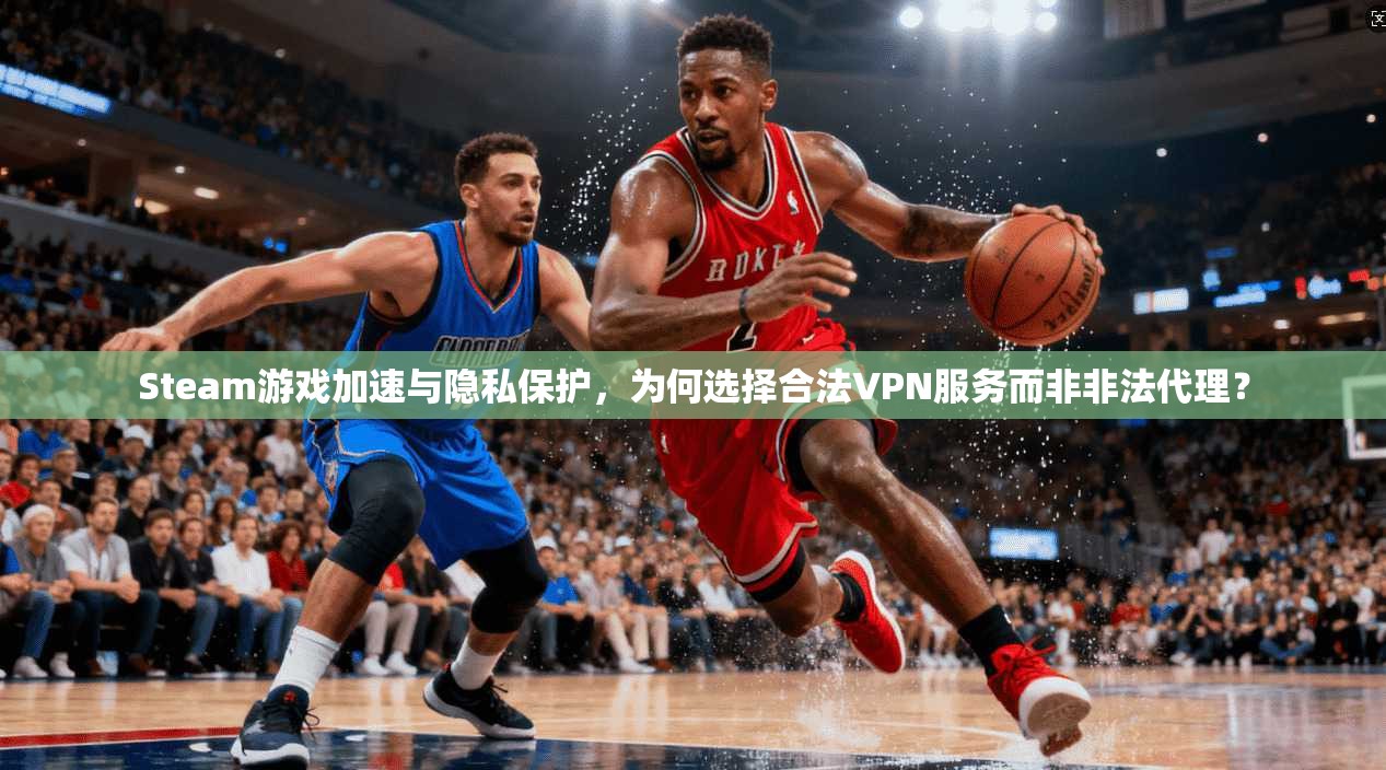 Steam游戏加速与隐私保护,为何选择合法VPN服务而非非法代理?