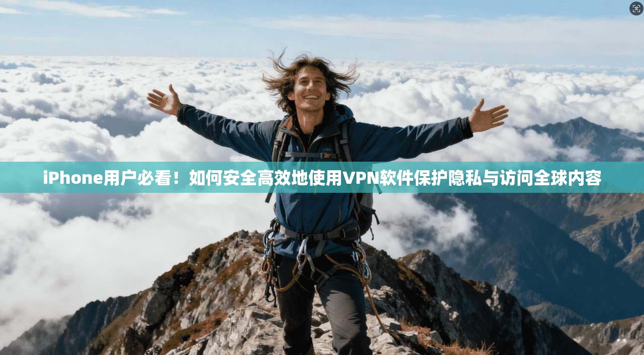 iPhone用户必看！如何安全高效地使用VPN软件保护隐私与访问全球内容