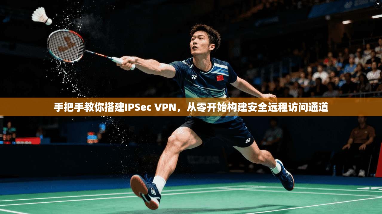 手把手教你搭建IPSec VPN,从零开始构建安全远程访问通道