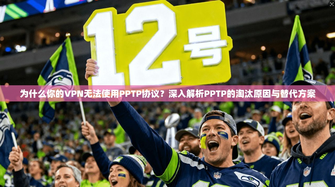 为什么你的VPN无法使用PPTP协议？深入解析PPTP的淘汰原因与替代方案
