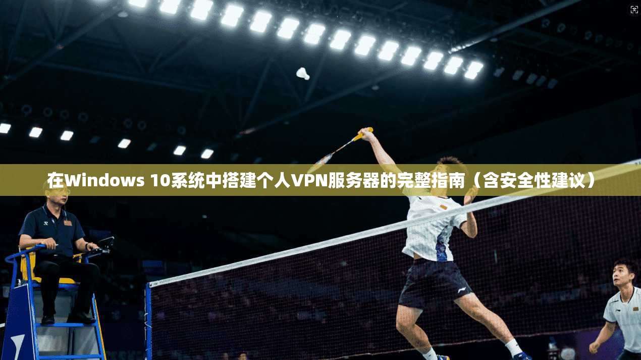 在Windows 10系统中搭建个人VPN服务器的完整指南（含安全性建议）