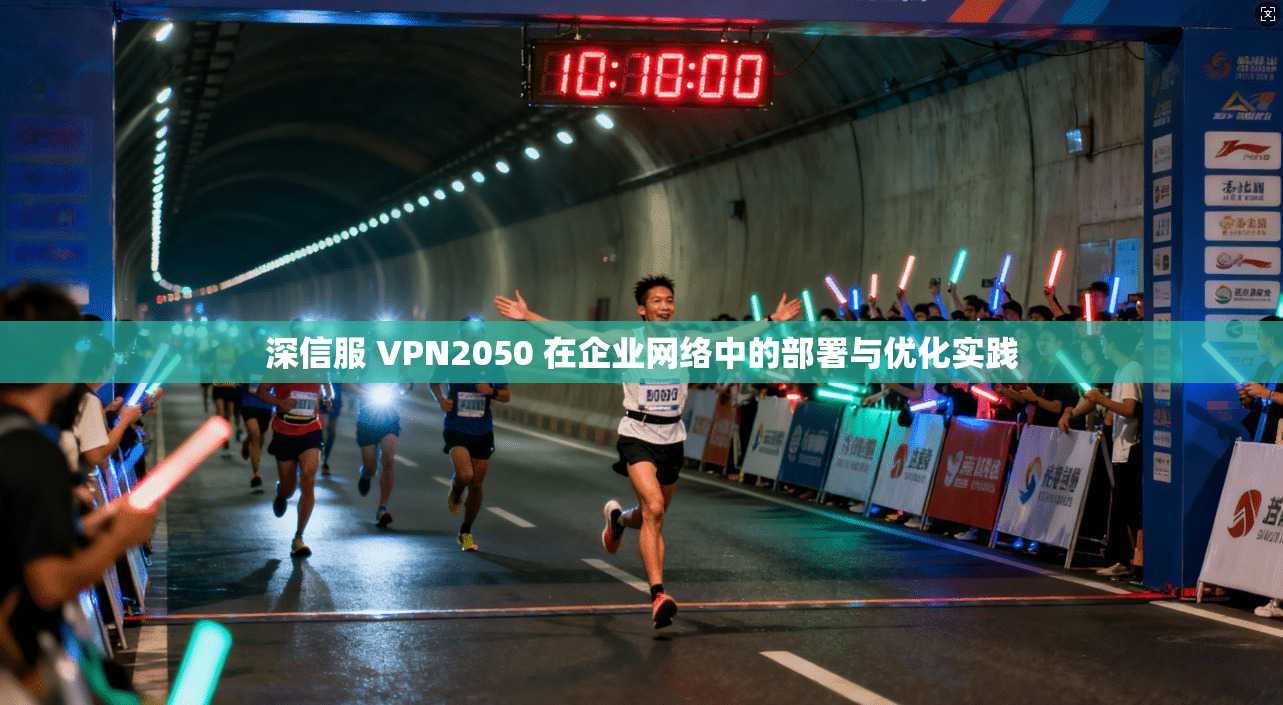 深信服 VPN2050 在企业网络中的部署与优化实践