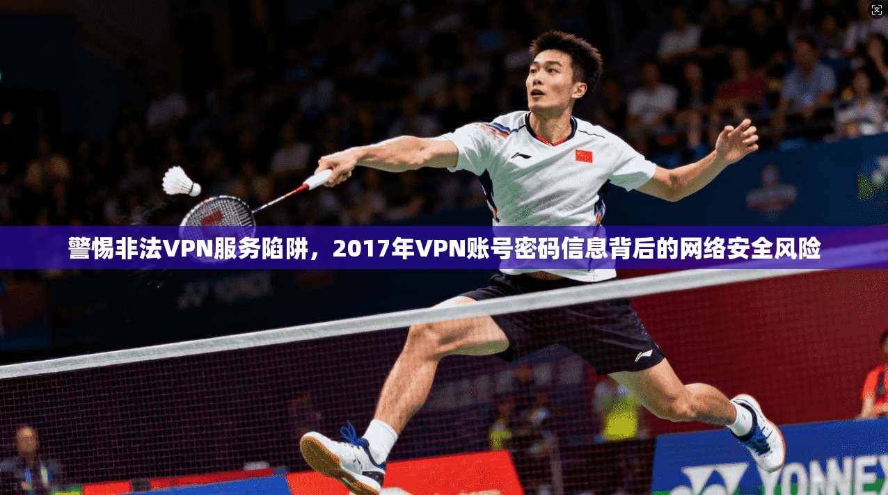 警惕非法VPN服务陷阱，2017年VPN账号密码信息背后的网络安全风险