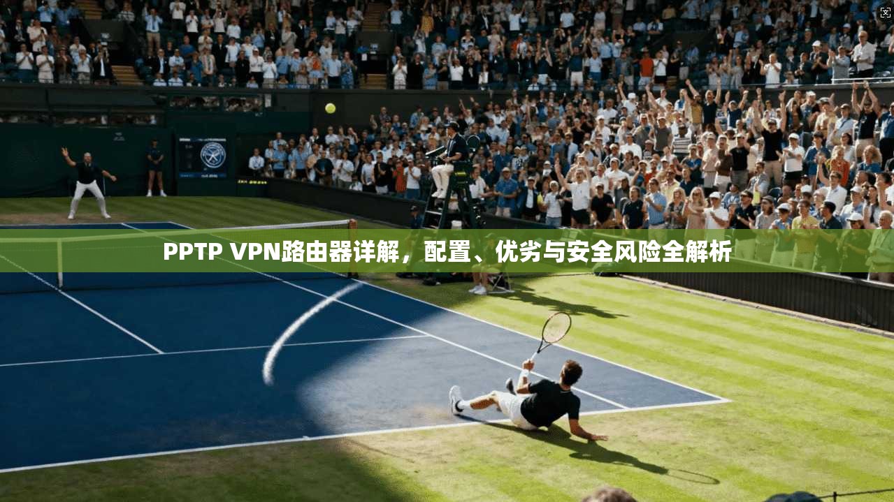 PPTP VPN路由器详解,配置、优劣与安全风险全解析